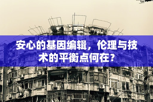 安心的基因编辑，伦理与技术的平衡点何在？