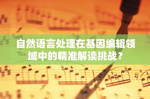 自然语言处理在基因编辑领域中的精准解读挑战？