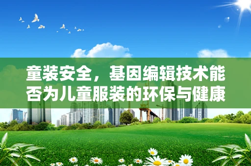 童装安全，基因编辑技术能否为儿童服装的环保与健康带来革新？