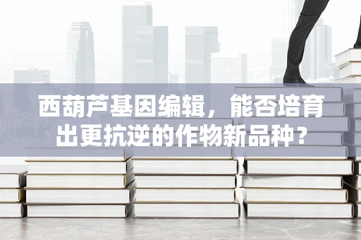 西葫芦基因编辑，能否培育出更抗逆的作物新品种？