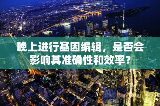 晚上进行基因编辑，是否会影响其准确性和效率？