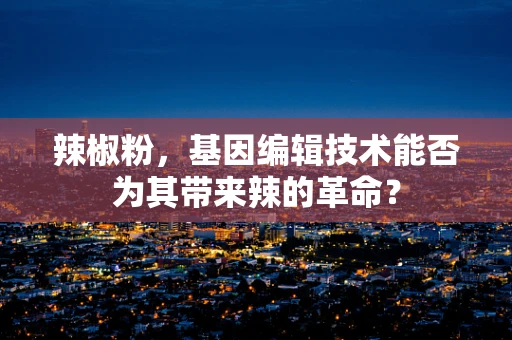 辣椒粉，基因编辑技术能否为其带来辣的革命？