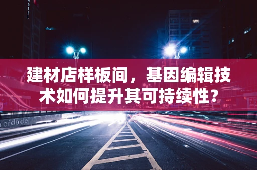 建材店样板间，基因编辑技术如何提升其可持续性？