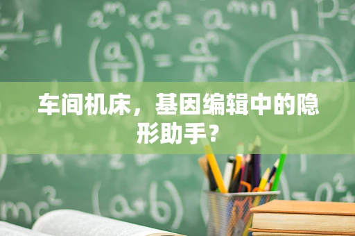 车间机床，基因编辑中的隐形助手？