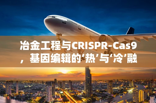 冶金工程与CRISPR-Cas9，基因编辑的‘热’与‘冷’融合