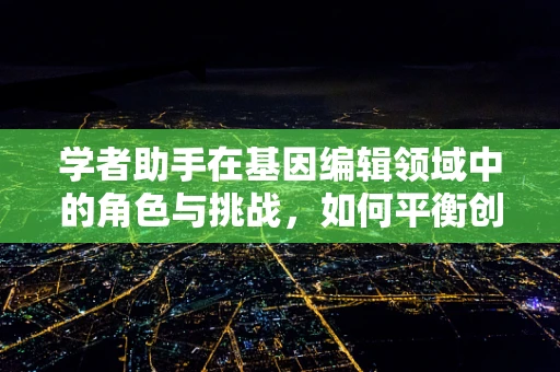 学者助手在基因编辑领域中的角色与挑战，如何平衡创新与伦理？