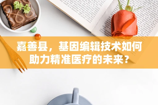 嘉善县，基因编辑技术如何助力精准医疗的未来？