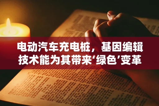 电动汽车充电桩，基因编辑技术能为其带来‘绿色’变革吗？