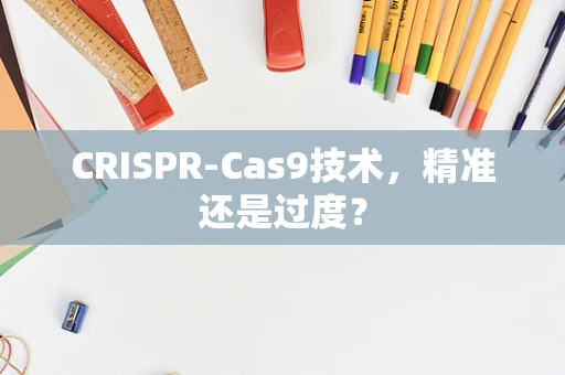 CRISPR-Cas9技术，精准还是过度？