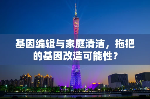 基因编辑与家庭清洁，拖把的基因改造可能性？