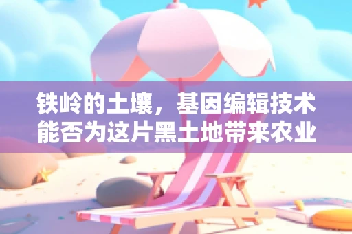 铁岭的土壤，基因编辑技术能否为这片黑土地带来农业革命？