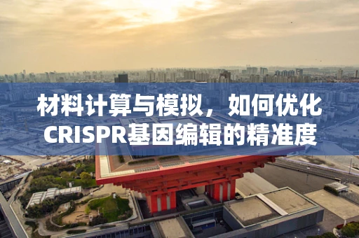 材料计算与模拟，如何优化CRISPR基因编辑的精准度？