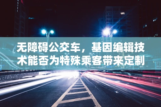 无障碍公交车，基因编辑技术能否为特殊乘客带来定制化出行体验？