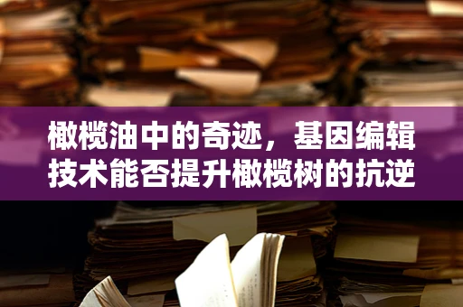 橄榄油中的奇迹，基因编辑技术能否提升橄榄树的抗逆性？
