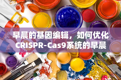 早晨的基因编辑，如何优化CRISPR-Cas9系统的早晨效率？