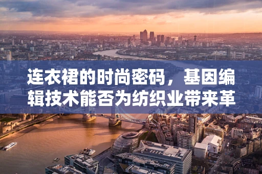 连衣裙的时尚密码，基因编辑技术能否为纺织业带来革命性变革？