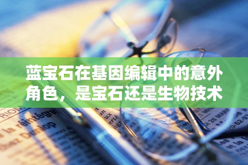 蓝宝石在基因编辑中的意外角色，是宝石还是生物技术的新星？