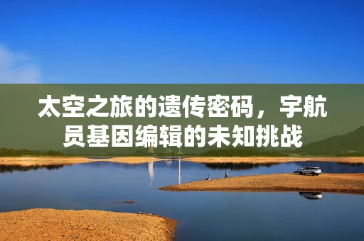 太空之旅的遗传密码，宇航员基因编辑的未知挑战