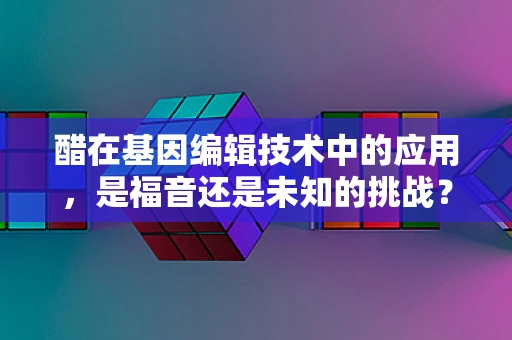 醋在基因编辑技术中的应用，是福音还是未知的挑战？