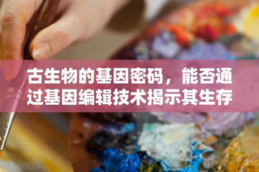 古生物的基因密码，能否通过基因编辑技术揭示其生存奥秘？