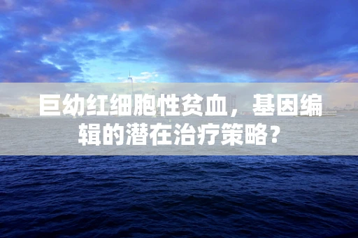 巨幼红细胞性贫血，基因编辑的潜在治疗策略？