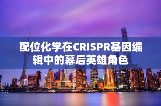 配位化学在CRISPR基因编辑中的幕后英雄角色