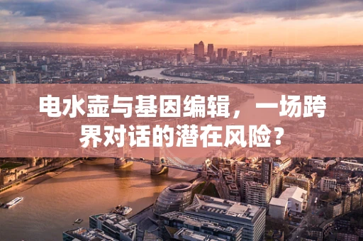 电水壶与基因编辑，一场跨界对话的潜在风险？