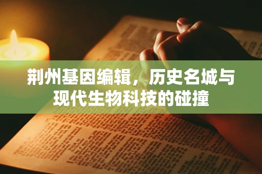 荆州基因编辑，历史名城与现代生物科技的碰撞