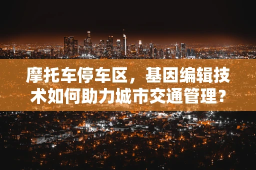 摩托车停车区，基因编辑技术如何助力城市交通管理？