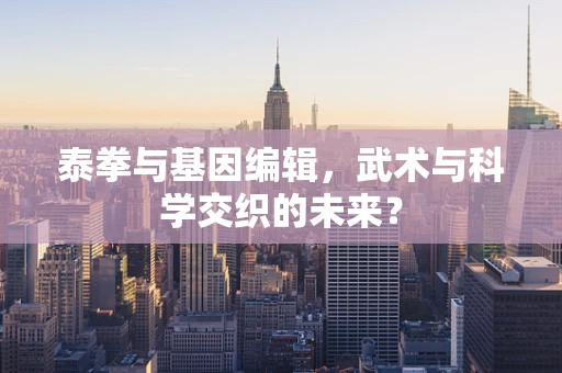 泰拳与基因编辑，武术与科学交织的未来？