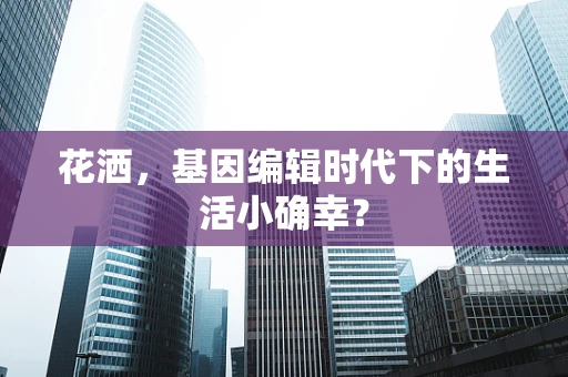 花洒，基因编辑时代下的生活小确幸？