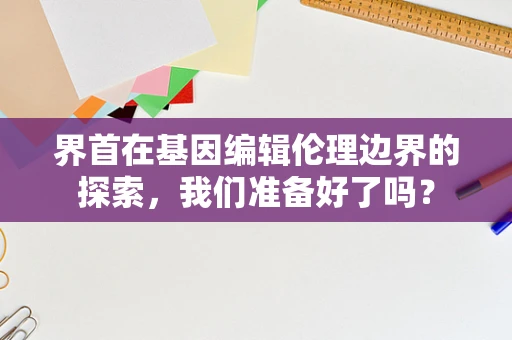 界首在基因编辑伦理边界的探索，我们准备好了吗？