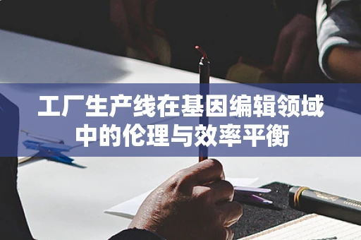工厂生产线在基因编辑领域中的伦理与效率平衡
