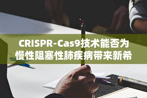 CRISPR-Cas9技术能否为慢性阻塞性肺疾病带来新希望？