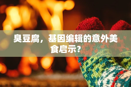 臭豆腐，基因编辑的意外美食启示？