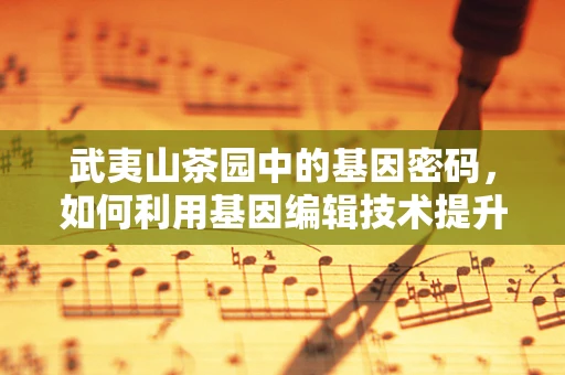 武夷山茶园中的基因密码，如何利用基因编辑技术提升茶树抗逆性？