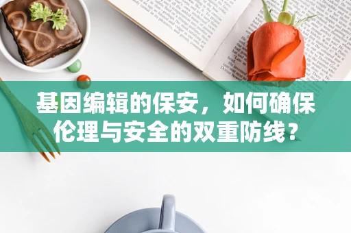 基因编辑的保安，如何确保伦理与安全的双重防线？