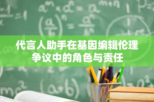 代言人助手在基因编辑伦理争议中的角色与责任