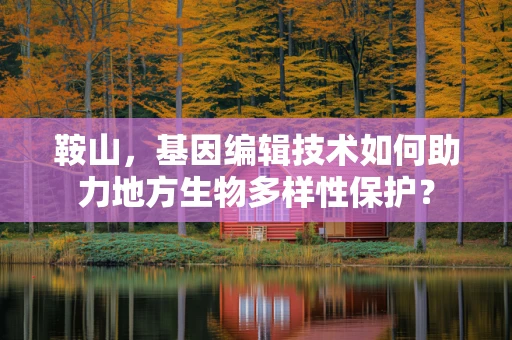鞍山，基因编辑技术如何助力地方生物多样性保护？