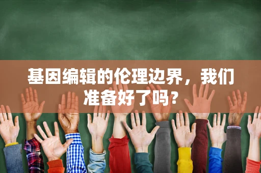 基因编辑的伦理边界，我们准备好了吗？