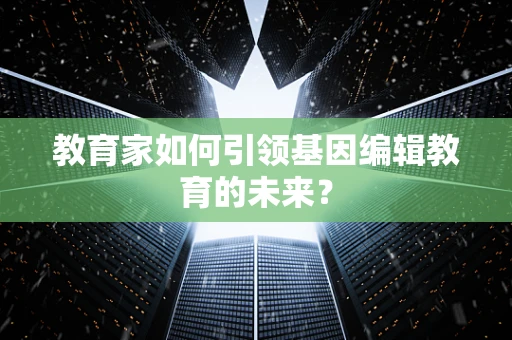 教育家如何引领基因编辑教育的未来？