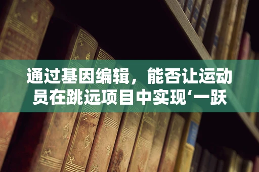 通过基因编辑，能否让运动员在跳远项目中实现‘一跃千里’？