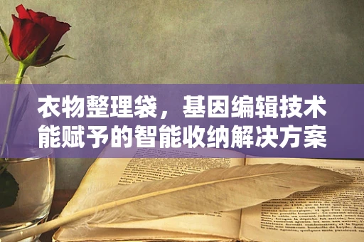 衣物整理袋，基因编辑技术能赋予的智能收纳解决方案？