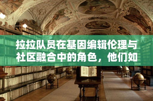 拉拉队员在基因编辑伦理与社区融合中的角色，他们如何影响公众认知与接受度？