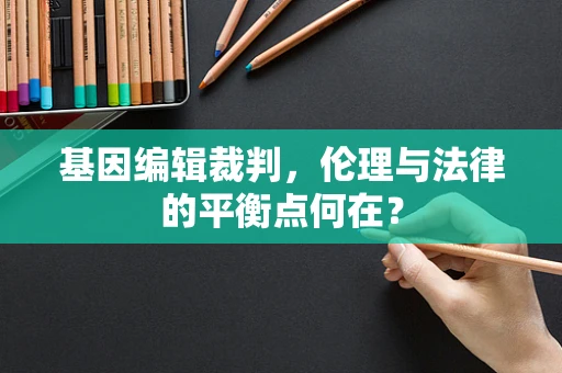 基因编辑裁判，伦理与法律的平衡点何在？
