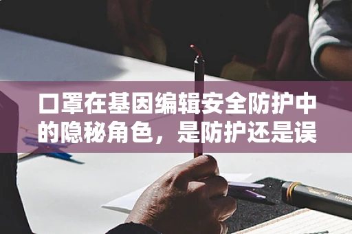 口罩在基因编辑安全防护中的隐秘角色，是防护还是误导？