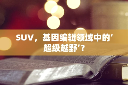 SUV，基因编辑领域中的‘超级越野’？