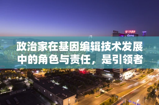 政治家在基因编辑技术发展中的角色与责任，是引领者还是旁观者？