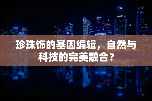 珍珠饰的基因编辑，自然与科技的完美融合？