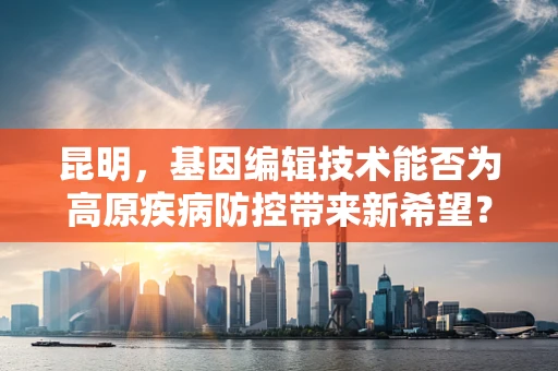 昆明，基因编辑技术能否为高原疾病防控带来新希望？